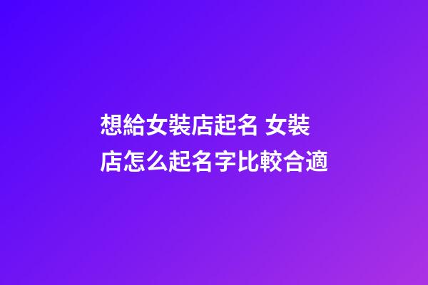 想給女裝店起名 女裝店怎么起名字比較合適-第1張-店鋪起名-玄機派